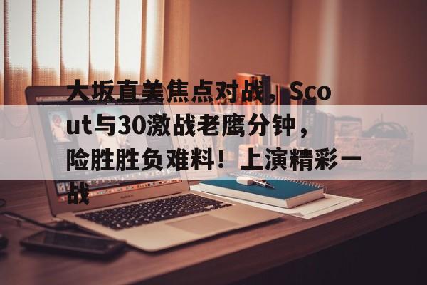 爱游戏官方入口-包含大坂直美焦点对战，Scout与30激战老鹰分钟，险胜胜负难料！上演精彩一战的词条