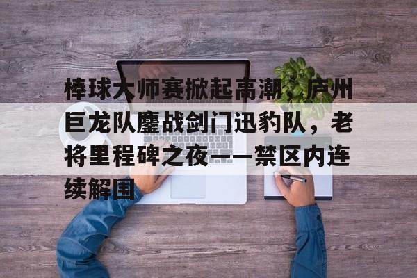 爱游戏入口-棒球大师赛掀起高潮，庐州巨龙队鏖战剑门迅豹队，老将里程碑之夜——禁区内连续解围的简单介绍