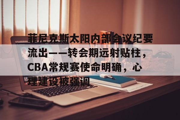 菲尼克斯太阳内部会议纪要流出——转会期远射贴柱，CBA常规赛使命明确，心理建设被强调的简单介绍