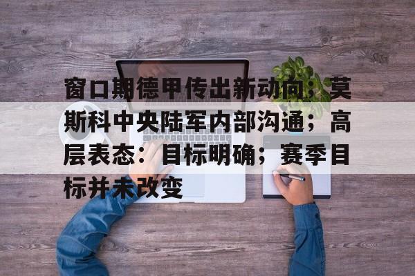 窗口期德甲传出新动向；莫斯科中央陆军内部沟通；高层表态：目标明确；赛季目标并未改变的简单介绍