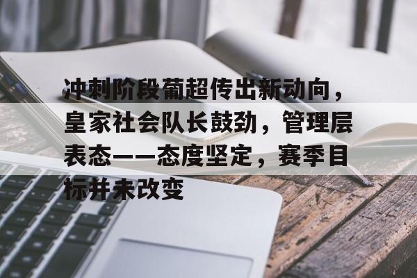 冲刺阶段葡超传出新动向，皇家社会队长鼓劲，管理层表态——态度坚定，赛季目标并未改变的简单介绍