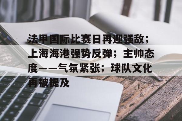 关于法甲国际比赛日再迎强敌；上海海港强势反弹；主帅态度——气氛紧张；球队文化再被提及的信息