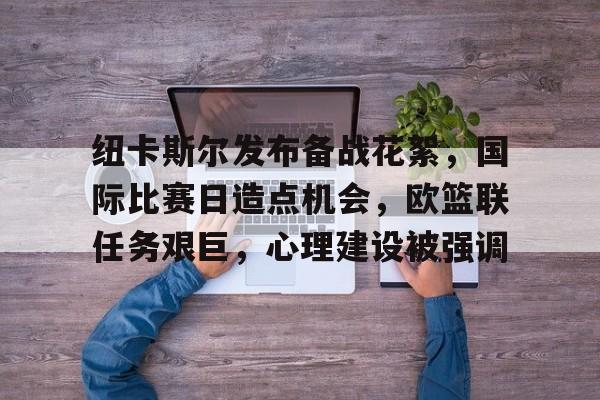 爱游戏入口-包含纽卡斯尔发布备战花絮，国际比赛日造点机会，欧篮联任务艰巨，心理建设被强调的词条