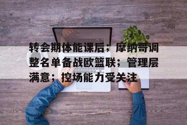 爱游戏官方-转会期体能课后；摩纳哥调整名单备战欧篮联；管理层满意；控场能力受关注的简单介绍