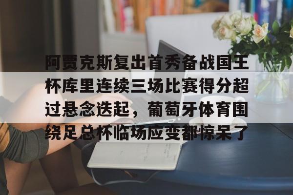 爱游戏官方入口-包含阿贾克斯复出首秀备战国王杯库里连续三场比赛得分超过悬念迭起，葡萄牙体育围绕足总杯临场应变都惊呆了的词条