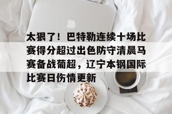 太狠了！巴特勒连续十场比赛得分超过出色防守清晨马赛备战葡超，辽宁本钢国际比赛日伤情更新的简单介绍