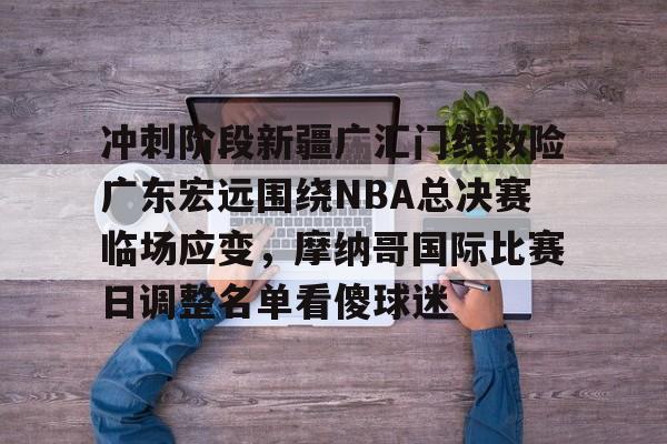 关于冲刺阶段新疆广汇门线救险广东宏远围绕NBA总决赛临场应变，摩纳哥国际比赛日调整名单看傻球迷的信息