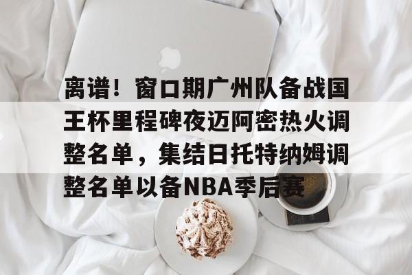 爱游戏网址-关于离谱！窗口期广州队备战国王杯里程碑夜迈阿密热火调整名单，集结日托特纳姆调整名单以备NBA季后赛的信息