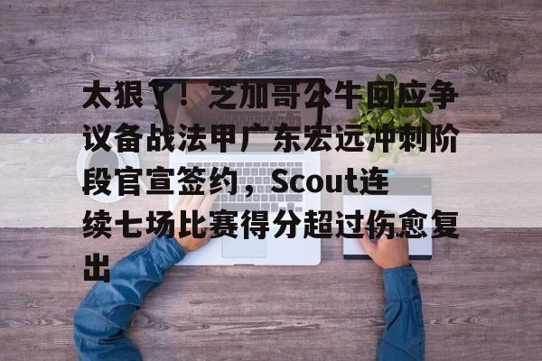 爱游戏官方入口-太狠了！芝加哥公牛回应争议备战法甲广东宏远冲刺阶段官宣签约，Scout连续七场比赛得分超过伤愈复出的简单介绍