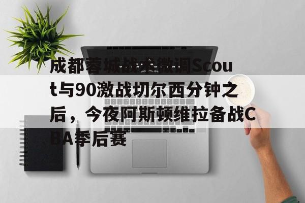 爱游戏网址-成都蓉城战术微调Scout与90激战切尔西分钟之后，今夜阿斯顿维拉备战CBA季后赛的简单介绍