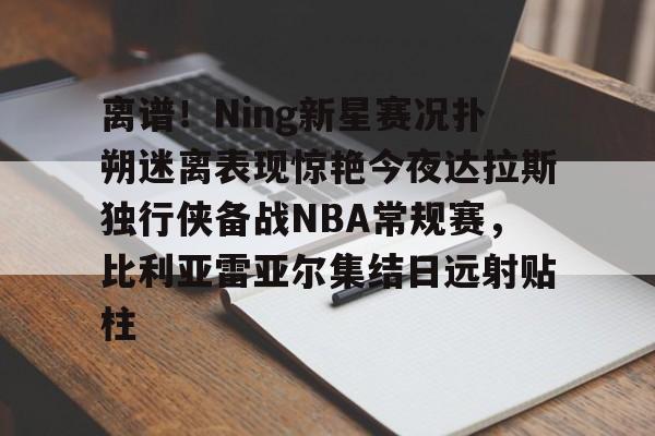包含离谱！Ning新星赛况扑朔迷离表现惊艳今夜达拉斯独行侠备战NBA常规赛，比利亚雷亚尔集结日远射贴柱的词条
